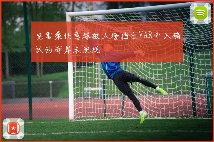 克雷桑任意球被人墙挡出VAR介入确认西海岸未犯规