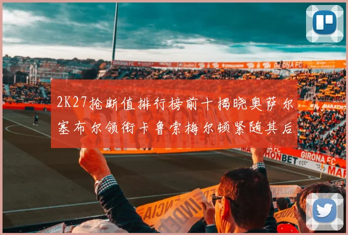 2K27抢断值排行榜前十揭晓奥萨尔塞布尔领衔卡鲁索梅尔顿紧随其后