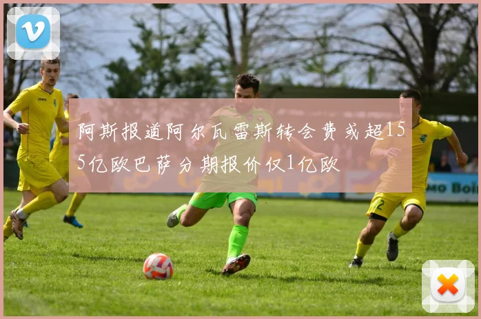 阿斯报道阿尔瓦雷斯转会费或超155亿欧巴萨分期报价仅1亿欧