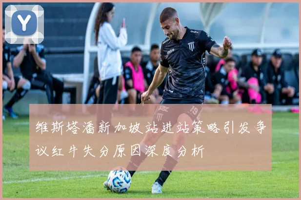 维斯塔潘新加坡站进站策略引发争议红牛失分原因深度分析