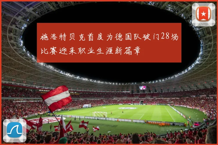 施洛特贝克首度为德国队破门28场比赛迎来职业生涯新篇章