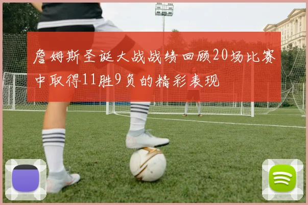 詹姆斯圣诞大战战绩回顾20场比赛中取得11胜9负的精彩表现