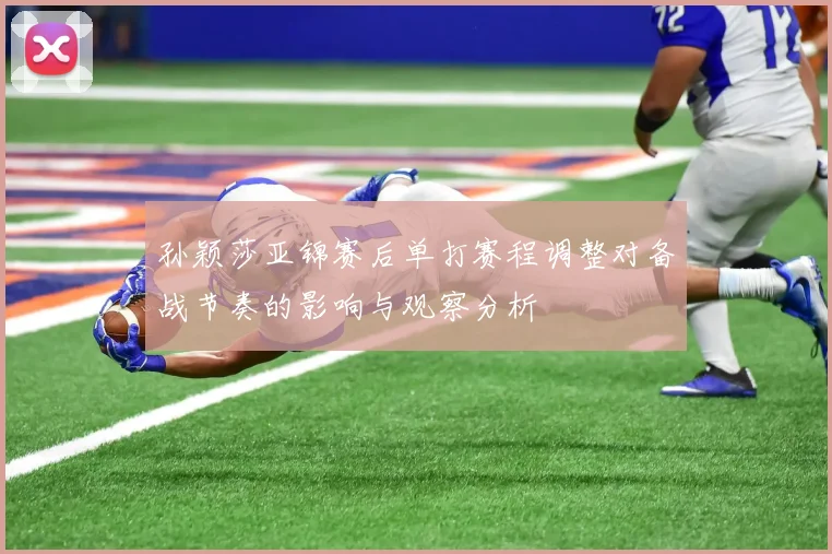 孙颖莎亚锦赛后单打赛程调整对备战节奏的影响与观察分析