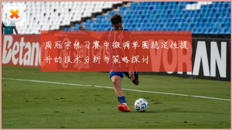 周冠宇练习赛中微调单圈稳定性提升的技术分析与策略探讨