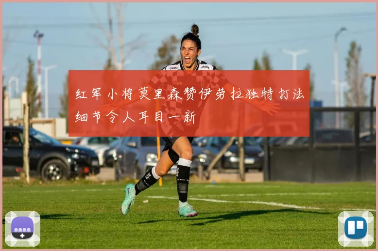 红军小将莫里森赞伊劳拉独特打法细节令人耳目一新